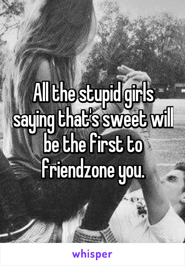 All the stupid girls saying that's sweet will be the first to friendzone you.