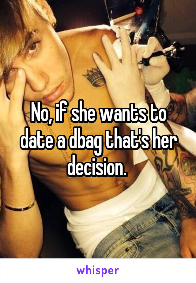 No, if she wants to date a dbag that's her decision. 