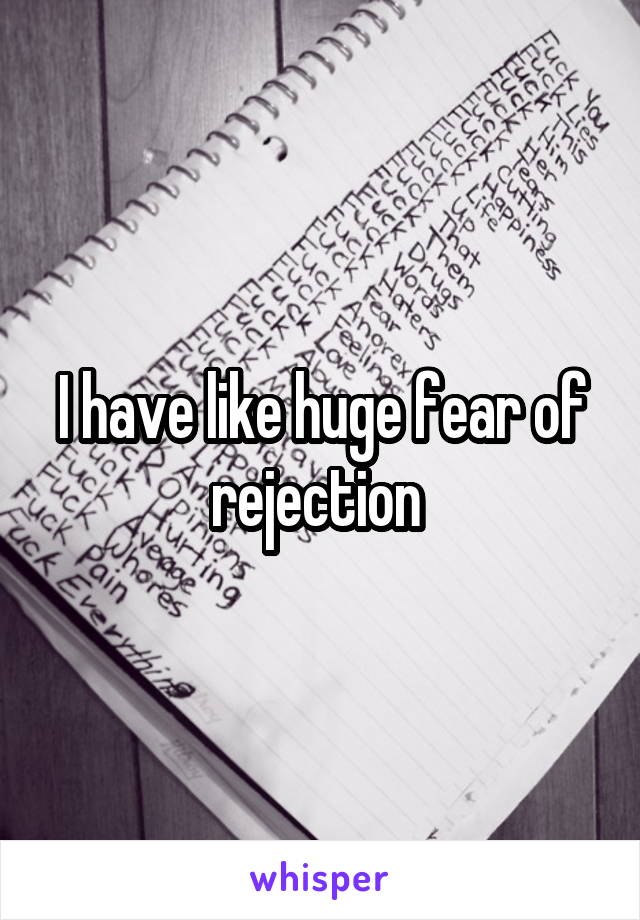 I have like huge fear of rejection 