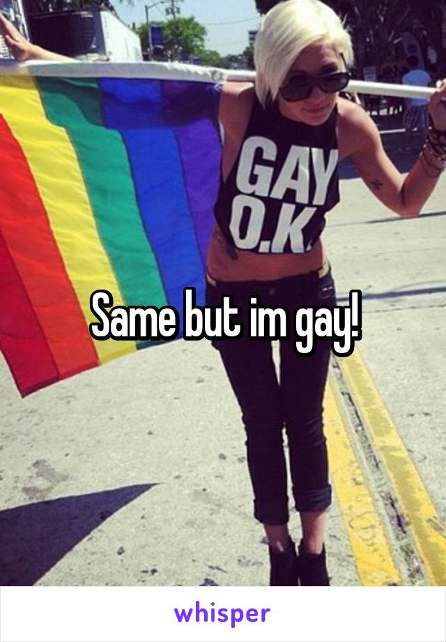 Same but im gay!