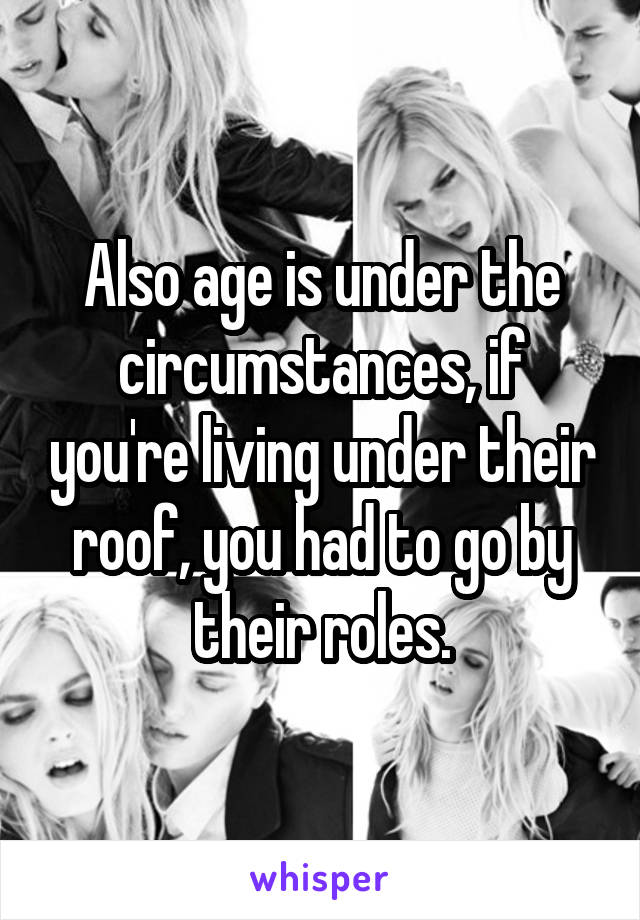 Also age is under the circumstances, if you're living under their roof, you had to go by their roles.