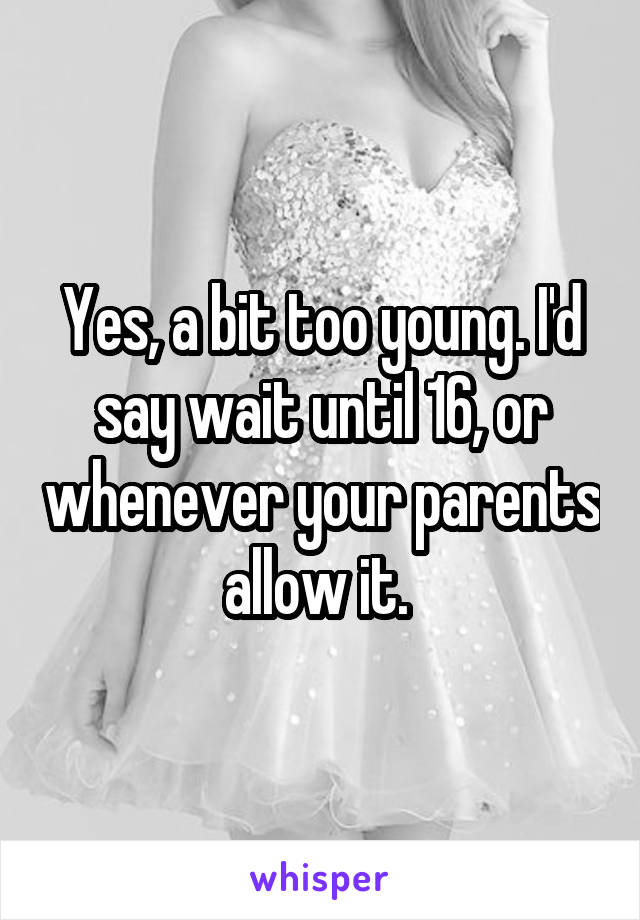 Yes, a bit too young. I'd say wait until 16, or whenever your parents allow it. 