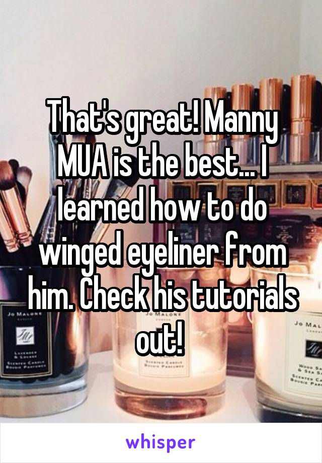 That's great! Manny MUA is the best... I learned how to do winged eyeliner from him. Check his tutorials out! 