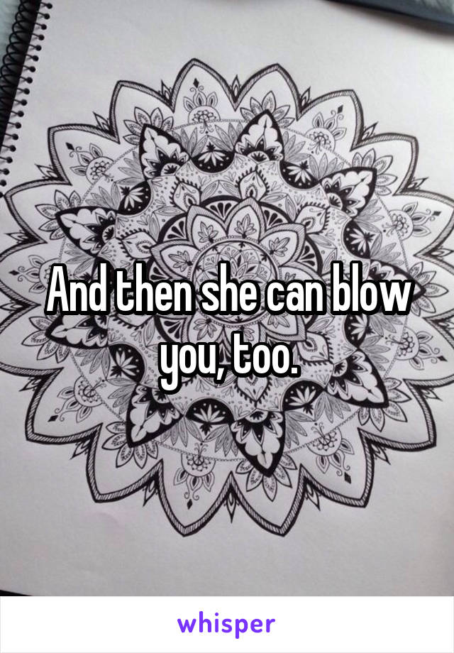 And then she can blow you, too.