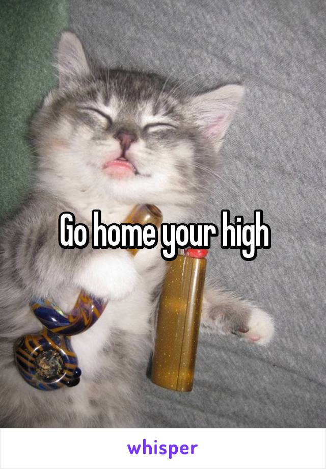 Go home your high