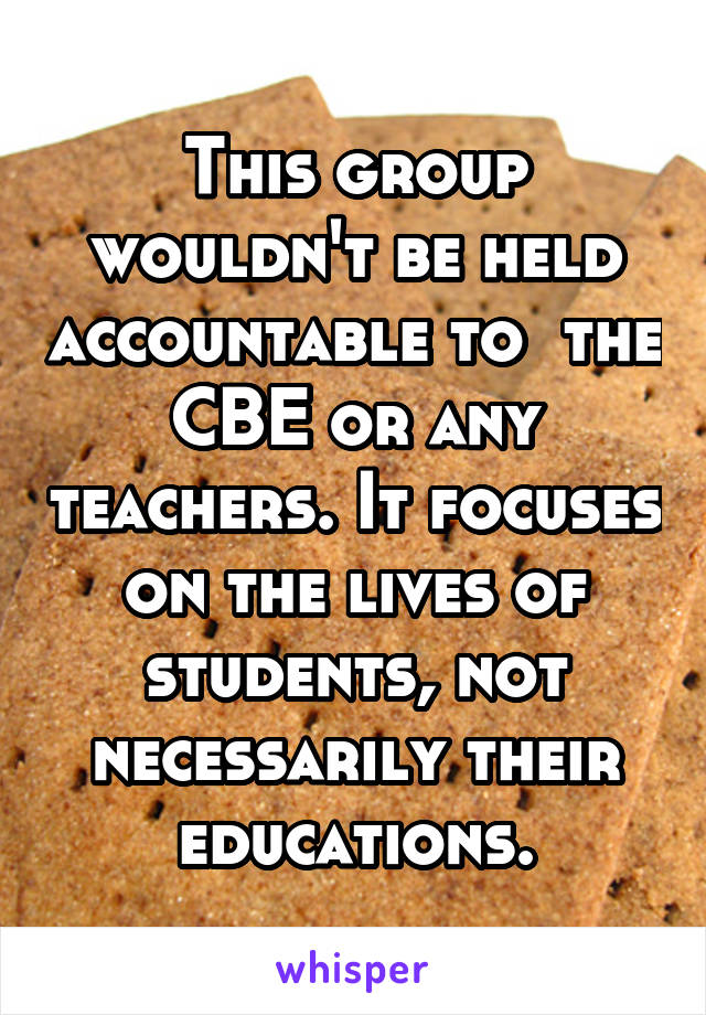 This group wouldn't be held accountable to  the CBE or any teachers. It focuses on the lives of students, not necessarily their educations.