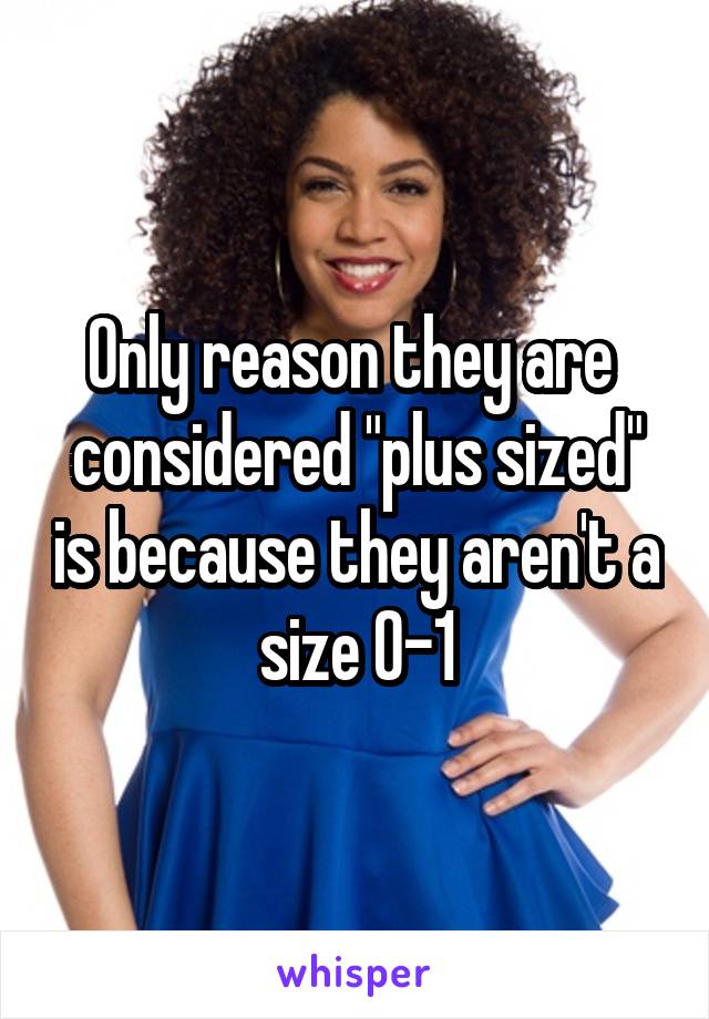 Only reason they are  considered "plus sized" is because they aren't a size 0-1
