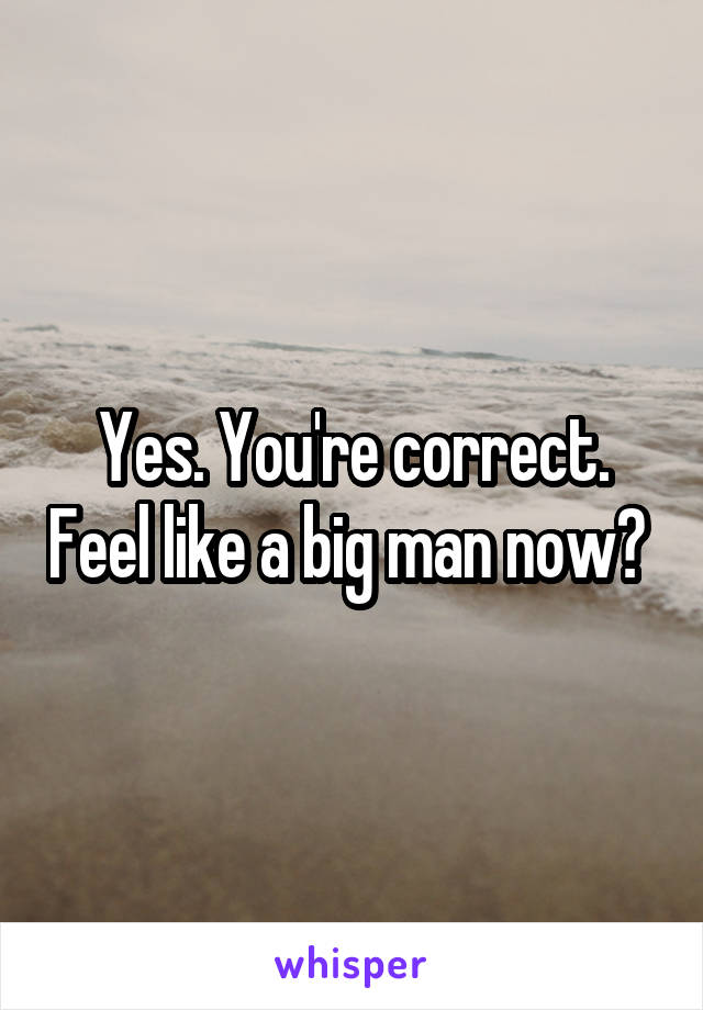 Yes. You're correct. Feel like a big man now? 