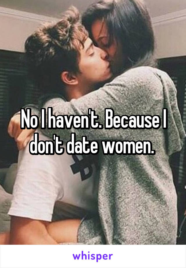 No I haven't. Because I don't date women. 