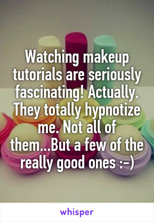 Watching makeup tutorials are seriously fascinating! Actually. They totally hypnotize me. Not all of them...But a few of the really good ones :-)