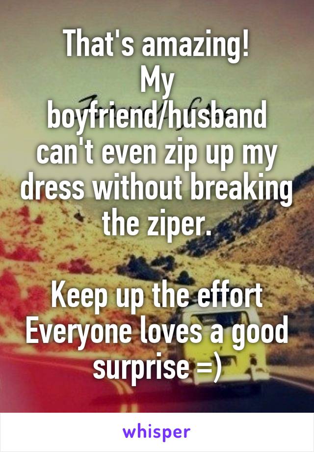 That's amazing!
My boyfriend/husband can't even zip up my dress without breaking the ziper.

Keep up the effort Everyone loves a good surprise =)
