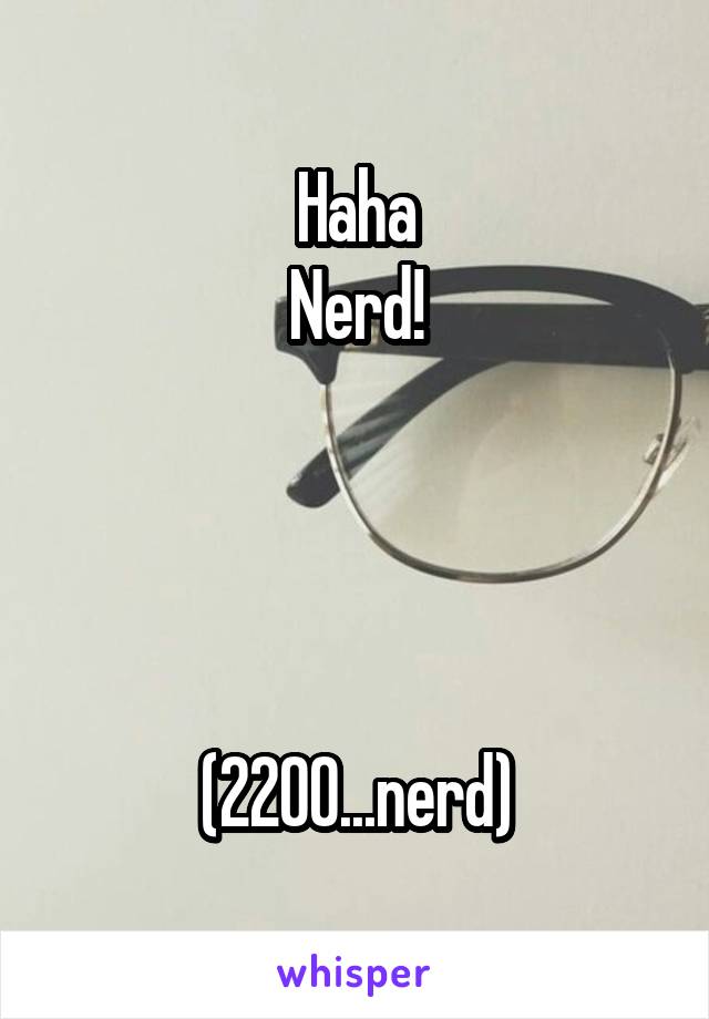 Haha
Nerd!




(2200...nerd)