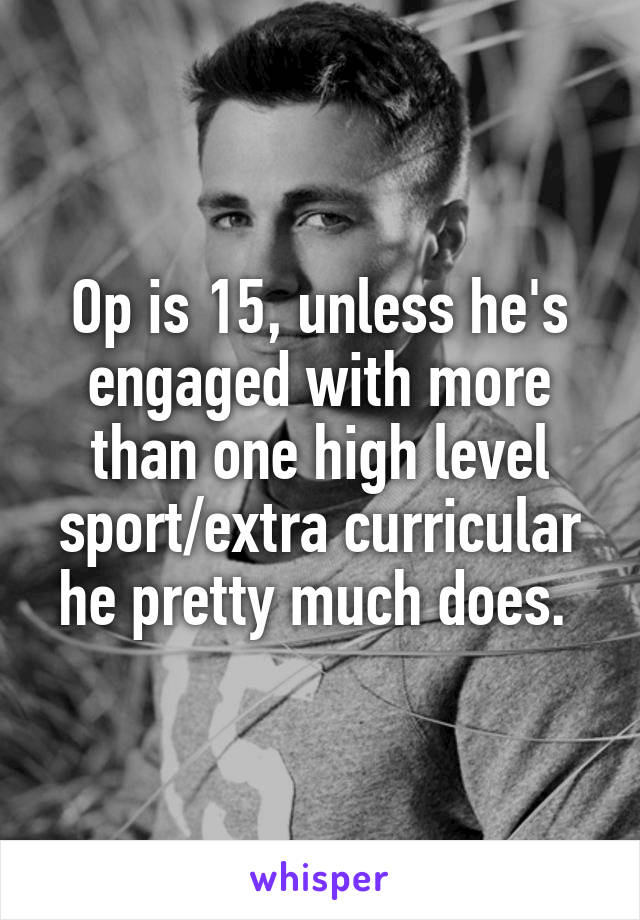 Op is 15, unless he's engaged with more than one high level sport/extra curricular he pretty much does. 