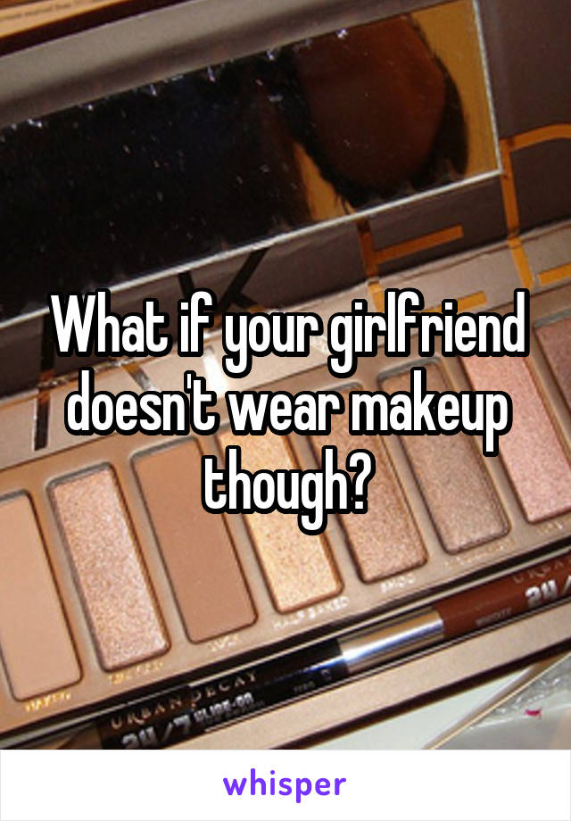 What if your girlfriend doesn't wear makeup though?