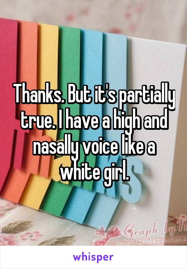Thanks. But it's partially true. I have a high and nasally voice like a white girl.