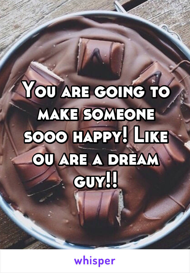 You are going to make someone sooo happy! Like ou are a dream guy!!