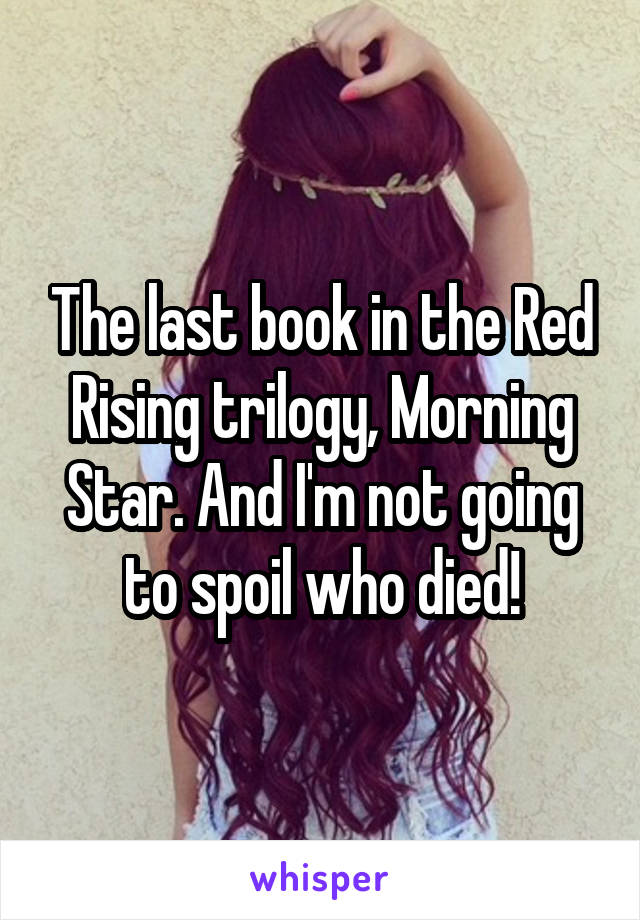 The last book in the Red Rising trilogy, Morning Star. And I'm not going to spoil who died!