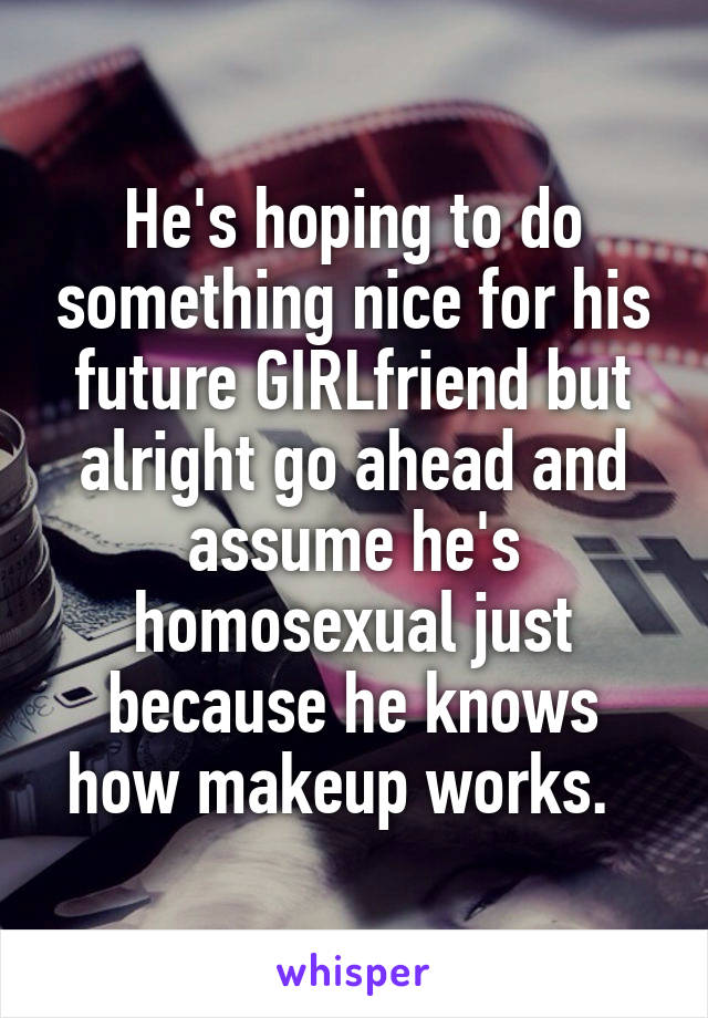 He's hoping to do something nice for his future GIRLfriend but alright go ahead and assume he's homosexual just because he knows how makeup works.  