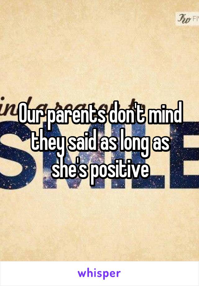 Our parents don't mind they said as long as she's positive