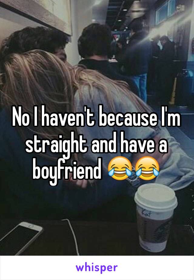 No I haven't because I'm straight and have a boyfriend 😂😂