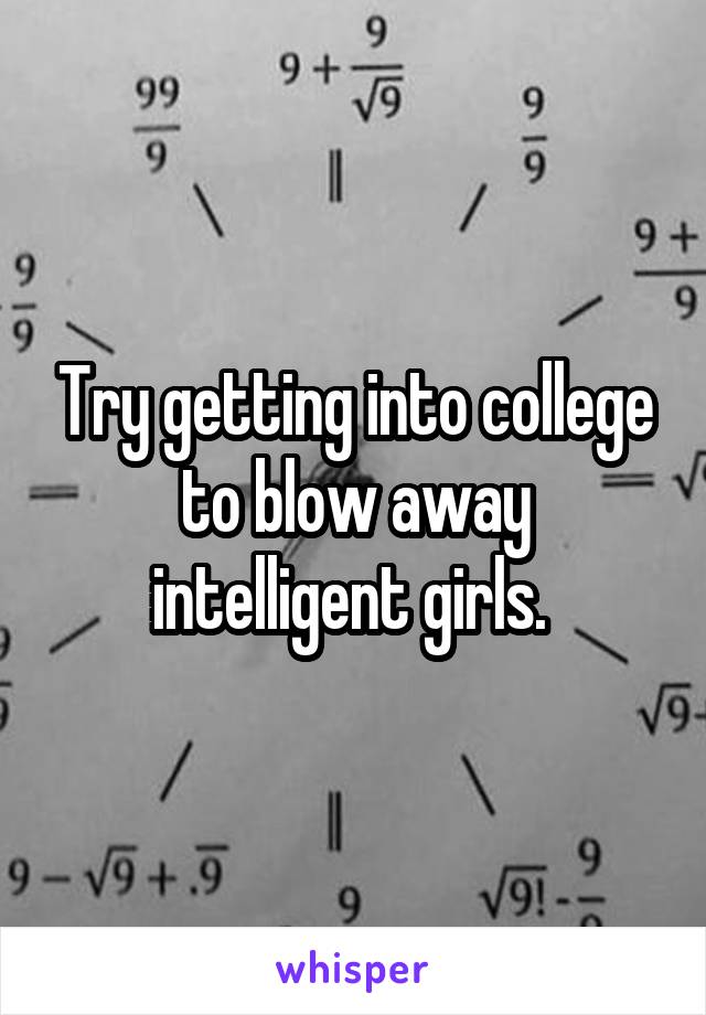 Try getting into college to blow away intelligent girls. 