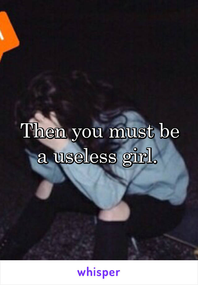 Then you must be a useless girl. 