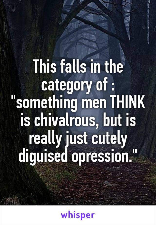 This falls in the category of : "something men THINK is chivalrous, but is really just cutely diguised opression."