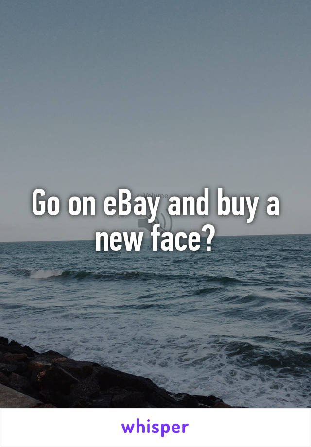 Go on eBay and buy a new face?