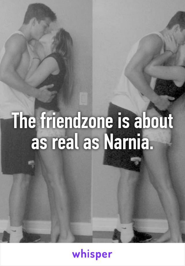 The friendzone is about as real as Narnia.