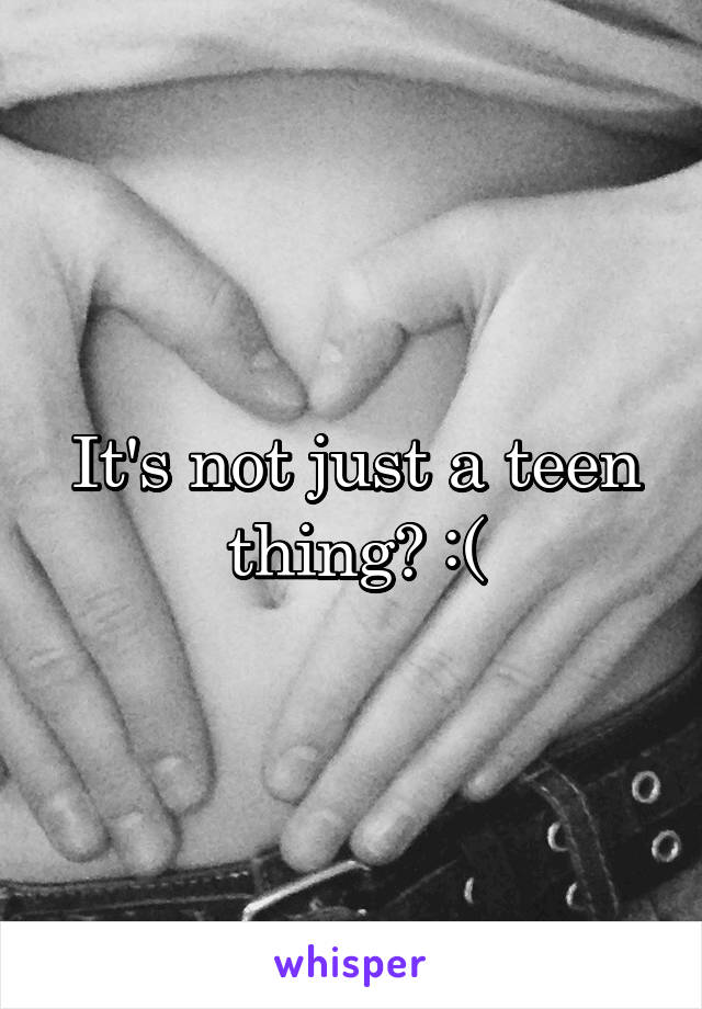 It's not just a teen thing? :(