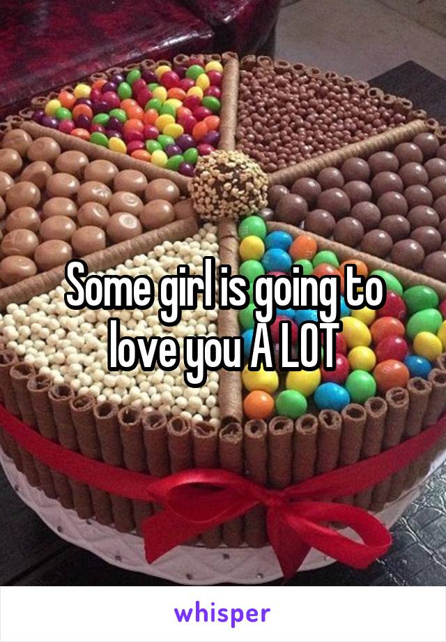 Some girl is going to love you A LOT