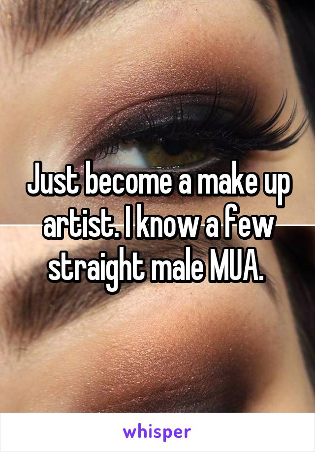 Just become a make up artist. I know a few straight male MUA. 