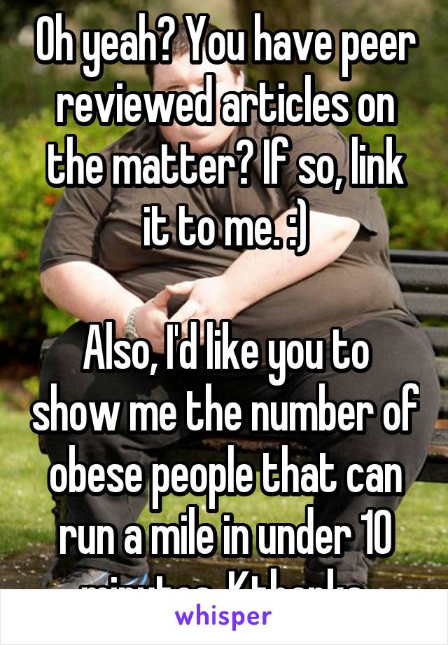 Oh yeah? You have peer reviewed articles on the matter? If so, link it to me. :)

Also, I'd like you to show me the number of obese people that can run a mile in under 10 minutes. Kthanks.