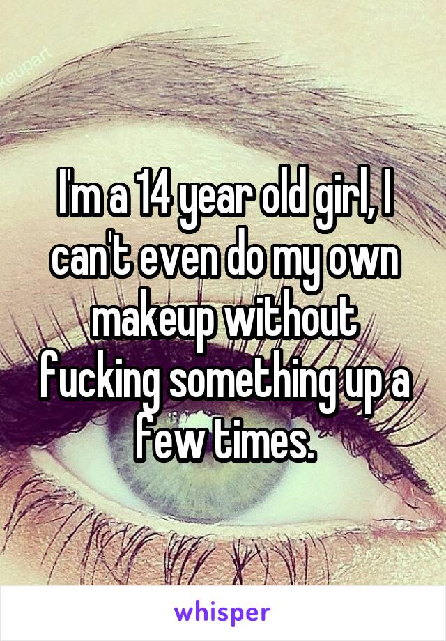 I'm a 14 year old girl, I can't even do my own makeup without fucking something up a few times.