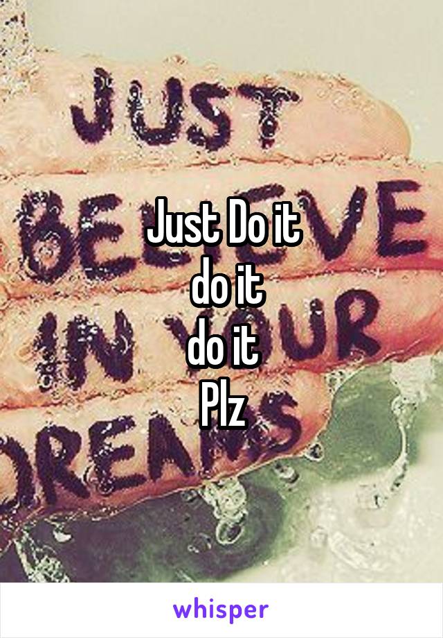 Just Do it
 do it
 do it 
Plz