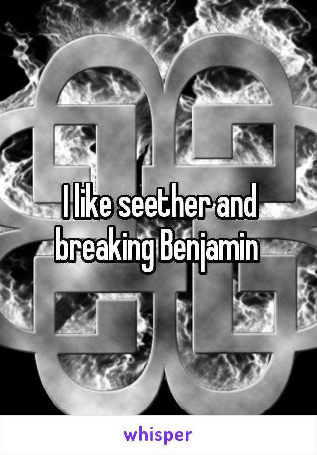 I like seether and breaking Benjamin 