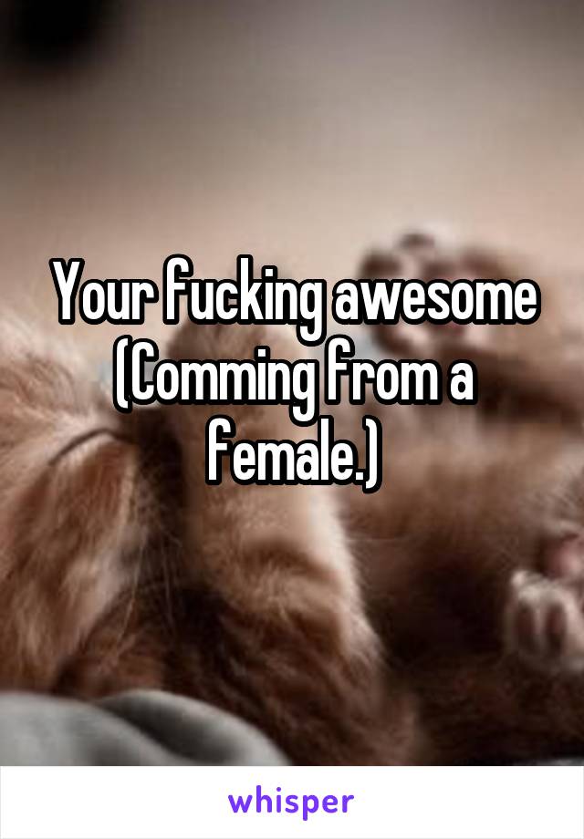 Your fucking awesome
(Comming from a female.)
