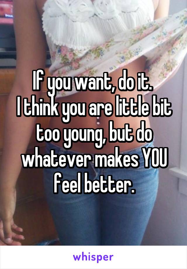 If you want, do it. 
I think you are little bit too young, but do whatever makes YOU feel better.