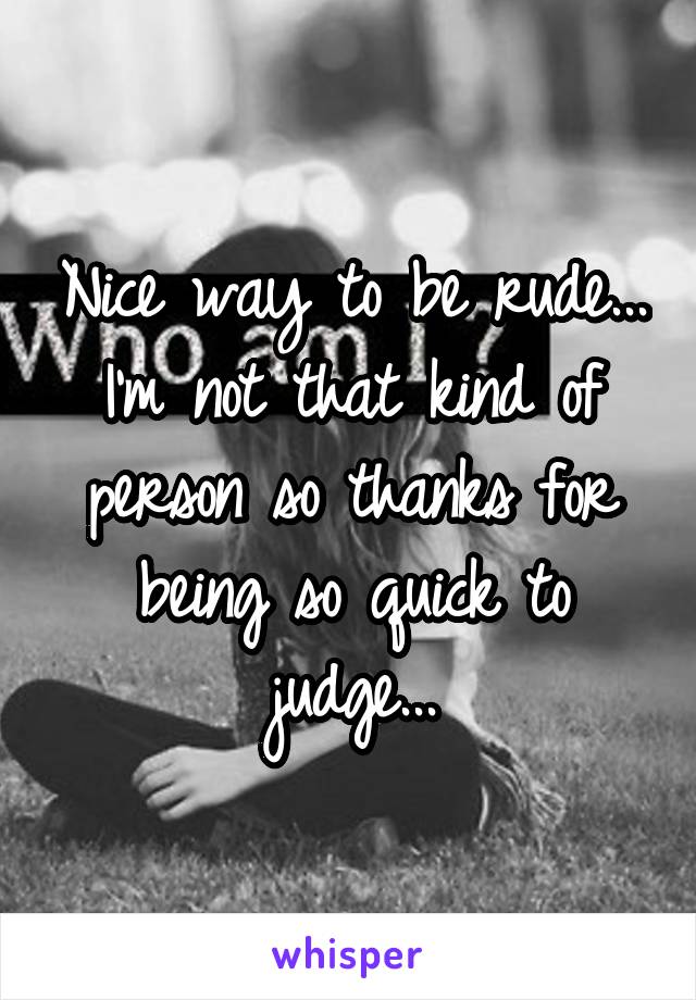 Nice way to be rude... I'm not that kind of person so thanks for being so quick to judge...