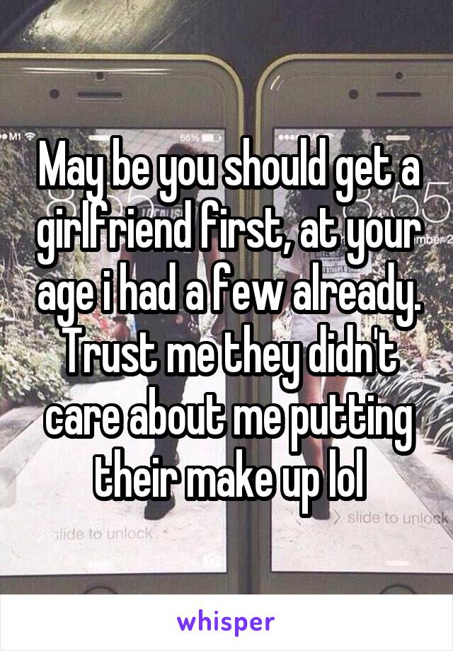 May be you should get a girlfriend first, at your age i had a few already. Trust me they didn't care about me putting their make up lol