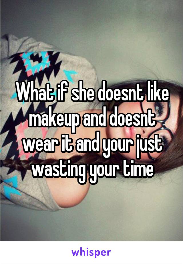 What if she doesnt like makeup and doesnt wear it and your just wasting your time