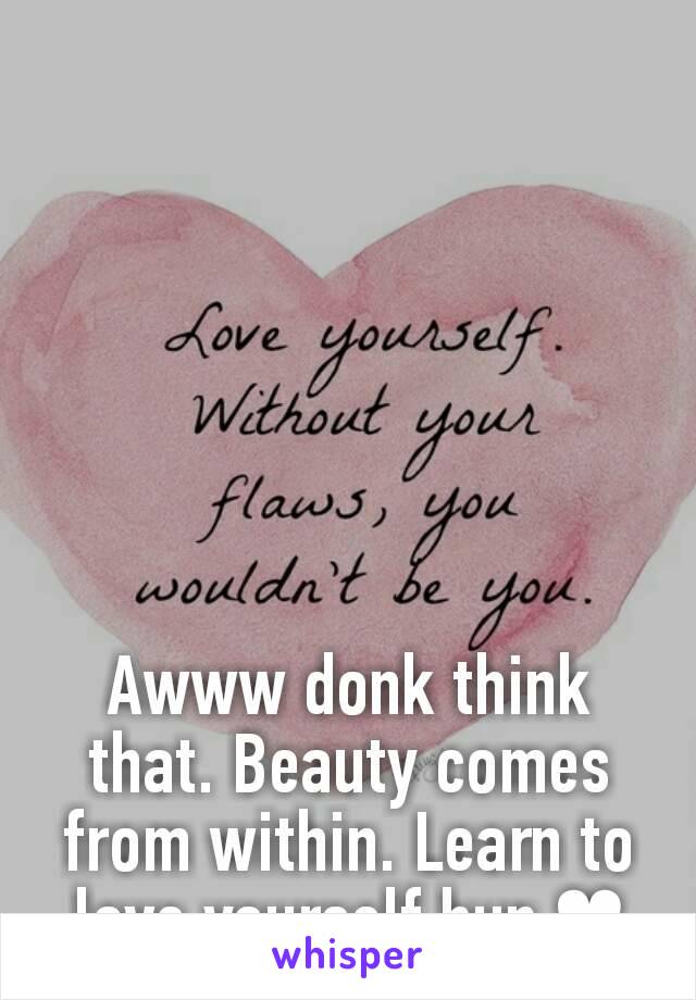 Awww donk think that. Beauty comes from within. Learn to love yourself hun ❤