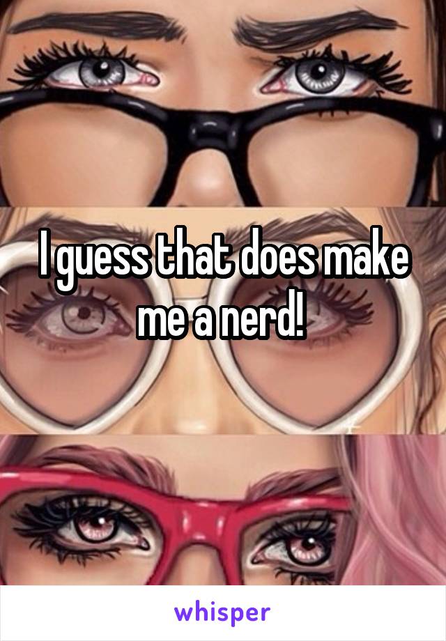 I guess that does make me a nerd! 
