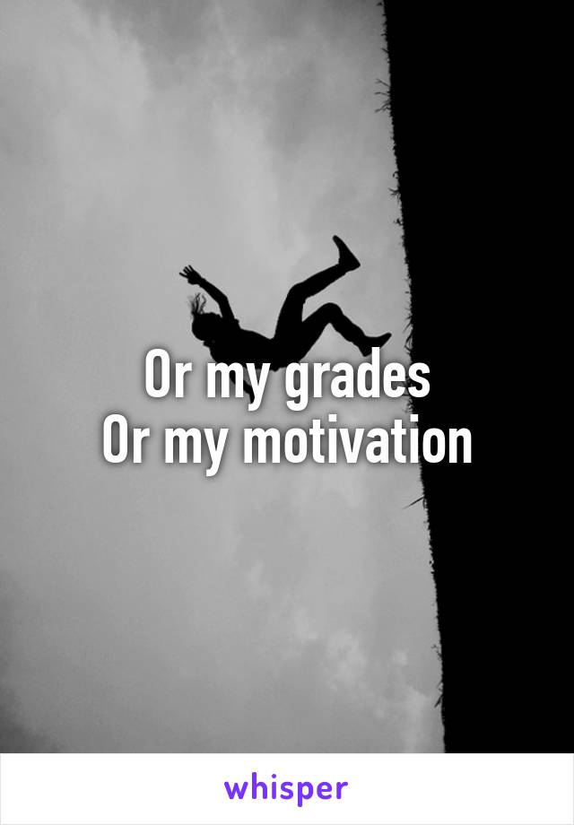 Or my grades
Or my motivation