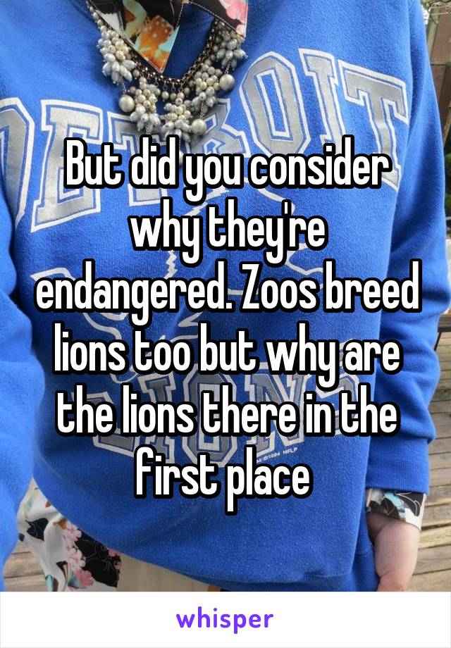 But did you consider why they're endangered. Zoos breed lions too but why are the lions there in the first place 