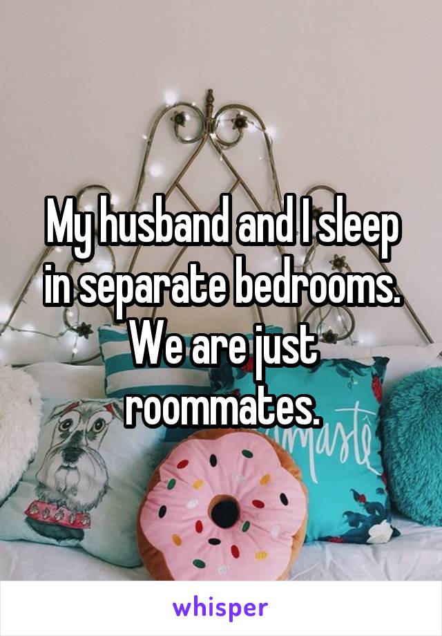 My husband and I sleep in separate bedrooms. We are just roommates.