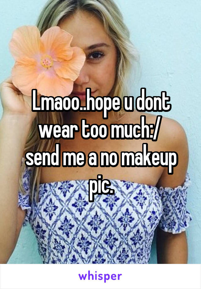 Lmaoo..hope u dont wear too much:/ 
send me a no makeup pic.