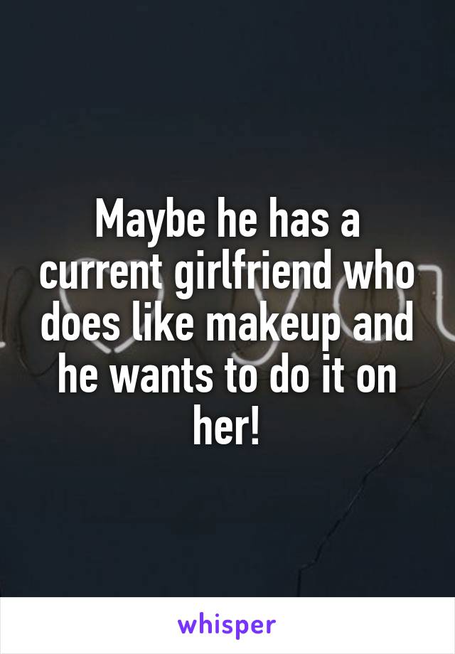 Maybe he has a current girlfriend who does like makeup and he wants to do it on her!