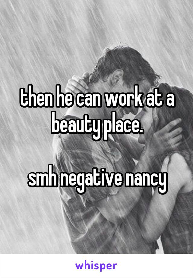 then he can work at a beauty place.

smh negative nancy