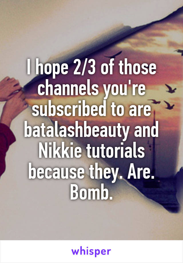 I hope 2/3 of those channels you're subscribed to are batalashbeauty and Nikkie tutorials because they. Are. Bomb.